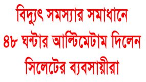 ৪৮ ঘন্টার মধ্যে সিলেটে বিদ্যুৎ সমস্যার সমাধান না হলে ঐক্যবদ্ধভাবে মাঠে নামবে ব্যবসায়ীরা